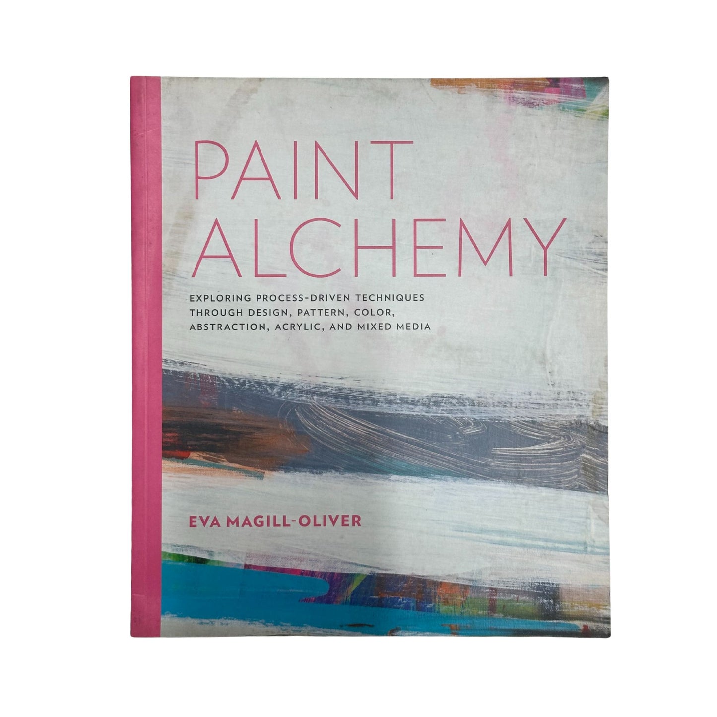 Paint Alchemy Exploring Process-Driven Techniques through Design, Pattern, Color, Abstraction, Acrylic and Mixed Media