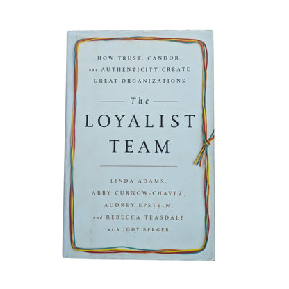 The Loyalist Team How Trust, Candor, and Authenticity Create Great Organizations