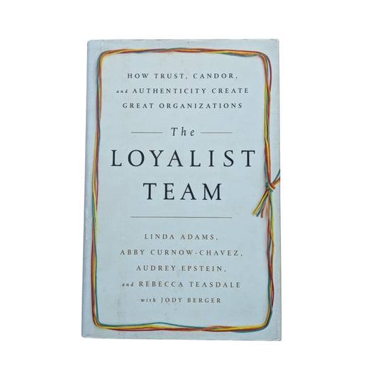 The Loyalist Team How Trust, Candor, and Authenticity Create Great Organizations