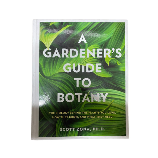 A Gardener's Guide to Botany The Biology Behind the Plants You Love, how They Grow, and what They Need