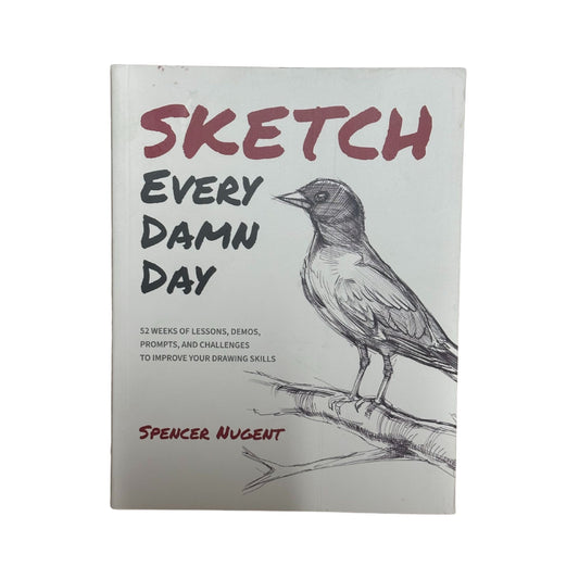 Sketch Every Damn Day 52 Weeks of Lessons, Demos, Prompts, and Challenges to Improve Your Drawing Skills