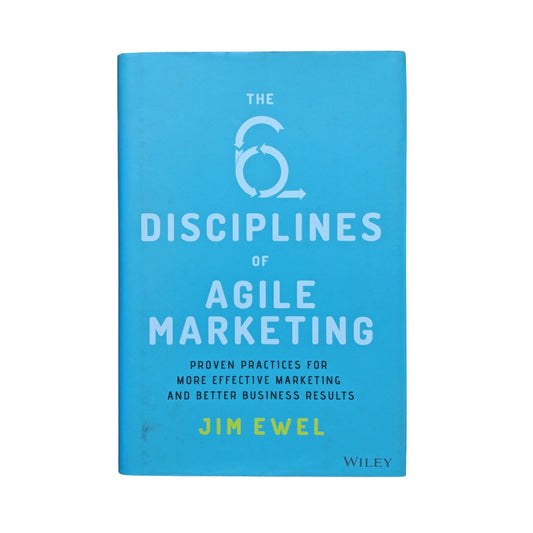 The Six Disciplines of Agile Marketing: Proven Practices for More Effective Marketing and Better Business Results