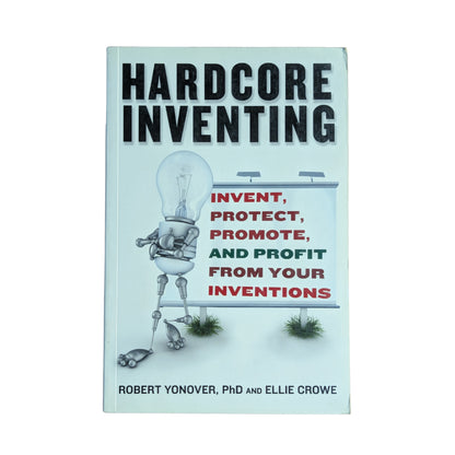 Hardcore Inventing: Invent, Protect, Promote, and Profit From Your Inventions