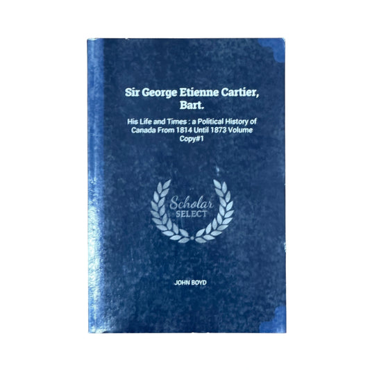 Sir George Etienne Cartier, Bart. His Life and Times: a Political History of Canada From 1814 Until 1873 Volume