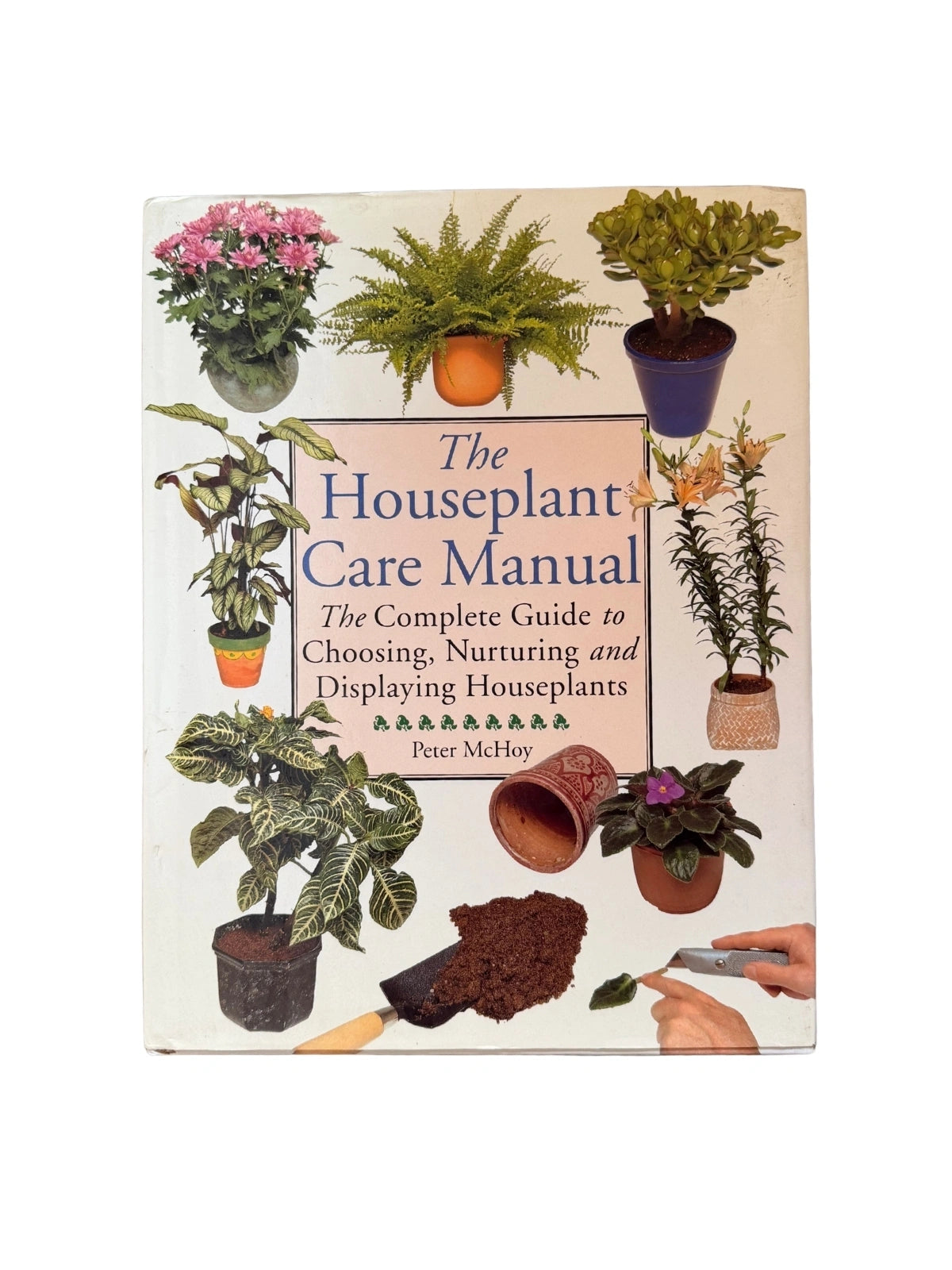 The Houseplant Care Manual The Complete Guide to Choosing, Nurturing and Displaying Houseplants