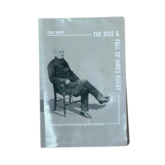 The Rise and Fall of James Busby His Majestyâ€™s British Resident in New Zealand